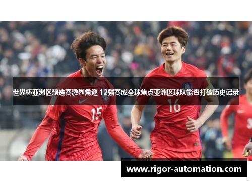世界杯亚洲区预选赛激烈角逐 12强赛成全球焦点亚洲区球队能否打破历史记录