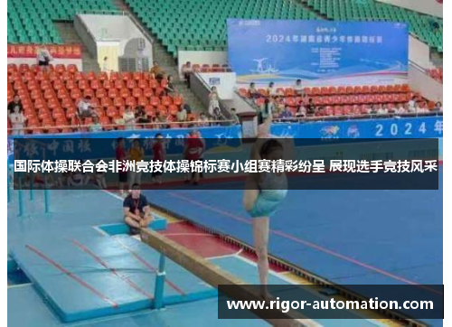 国际体操联合会非洲竞技体操锦标赛小组赛精彩纷呈 展现选手竞技风采