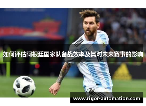 如何评估阿根廷国家队备战效率及其对未来赛事的影响