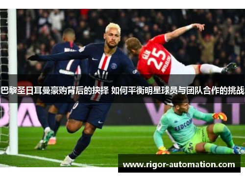 巴黎圣日耳曼豪购背后的抉择 如何平衡明星球员与团队合作的挑战