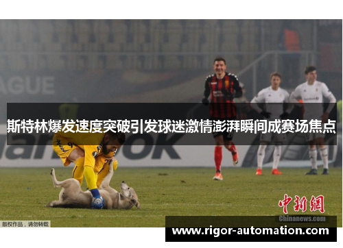 斯特林爆发速度突破引发球迷激情澎湃瞬间成赛场焦点