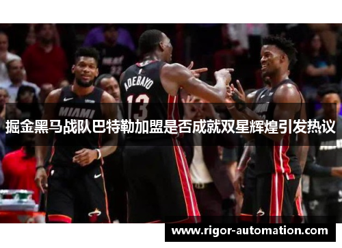 掘金黑马战队巴特勒加盟是否成就双星辉煌引发热议