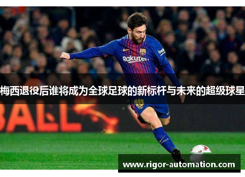 梅西退役后谁将成为全球足球的新标杆与未来的超级球星