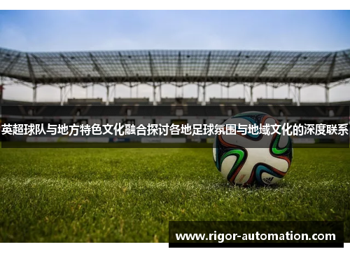 英超球队与地方特色文化融合探讨各地足球氛围与地域文化的深度联系